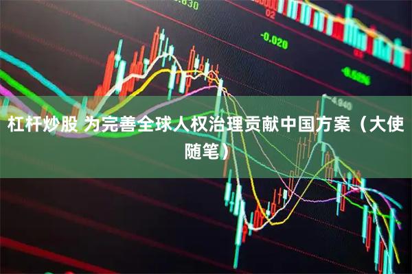 杠桿炒股 為完善全球人權治理貢獻中國方案(大使隨筆)